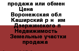 продажа или обмен › Цена ­ 600 000 - Воронежская обл., Каширский р-н, им Дзержинского п. Недвижимость » Земельные участки продажа   